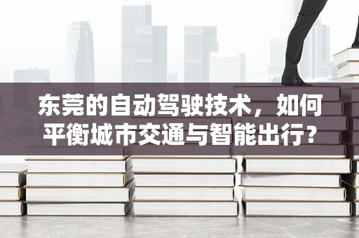 东莞的自动驾驶技术，如何平衡城市交通与智能出行？
