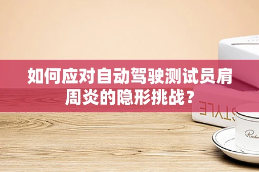 如何应对自动驾驶测试员肩周炎的隐形挑战？