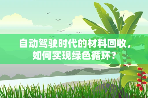 自动驾驶时代的材料回收，如何实现绿色循环？
