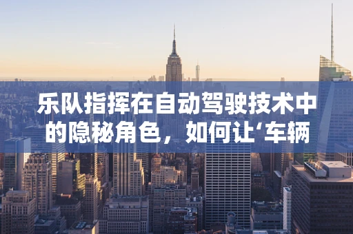 乐队指挥在自动驾驶技术中的隐秘角色，如何让‘车辆乐队’和谐共进？