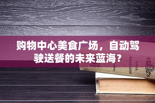购物中心美食广场，自动驾驶送餐的未来蓝海？