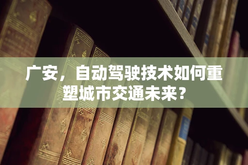 广安，自动驾驶技术如何重塑城市交通未来？
