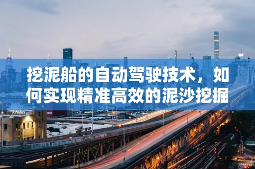 挖泥船的自动驾驶技术，如何实现精准高效的泥沙挖掘？