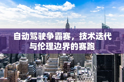 自动驾驶争霸赛，技术迭代与伦理边界的赛跑