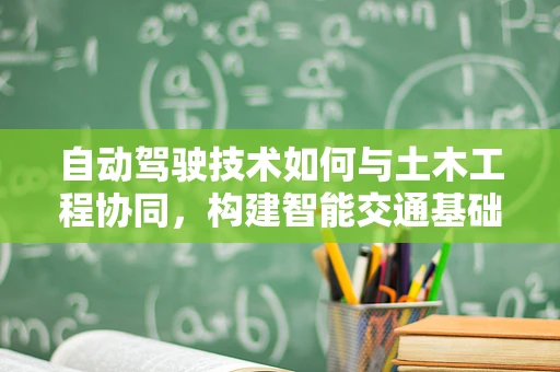 自动驾驶技术如何与土木工程协同，构建智能交通基础设施？