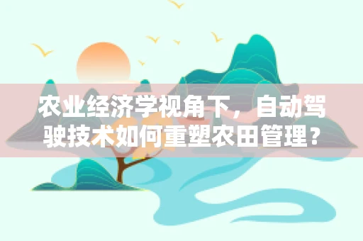 农业经济学视角下，自动驾驶技术如何重塑农田管理？