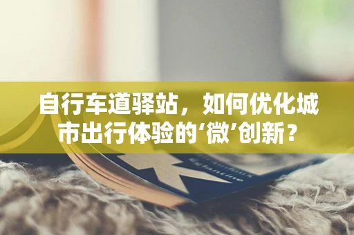 自行车道驿站，如何优化城市出行体验的‘微’创新？