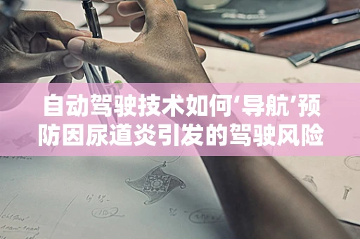 自动驾驶技术如何‘导航’预防因尿道炎引发的驾驶风险？