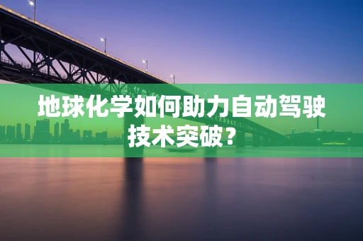 地球化学如何助力自动驾驶技术突破？