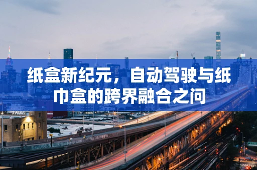纸盒新纪元，自动驾驶与纸巾盒的跨界融合之问