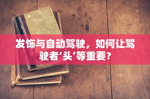 发饰与自动驾驶，如何让驾驶者‘头’等重要？
