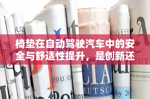 椅垫在自动驾驶汽车中的安全与舒适性提升，是创新还是多余？