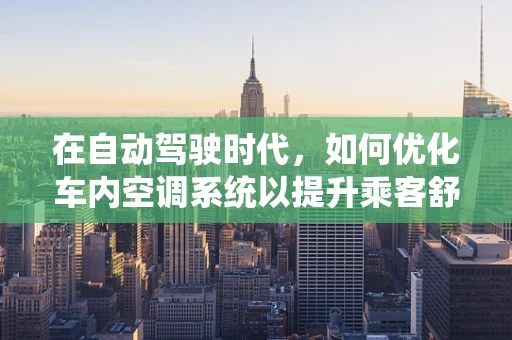 在自动驾驶时代，如何优化车内空调系统以提升乘客舒适度？