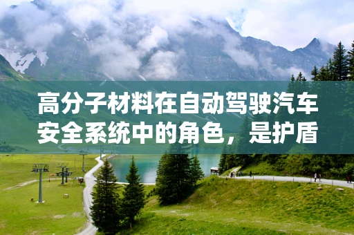 高分子材料在自动驾驶汽车安全系统中的角色，是护盾还是加速器？