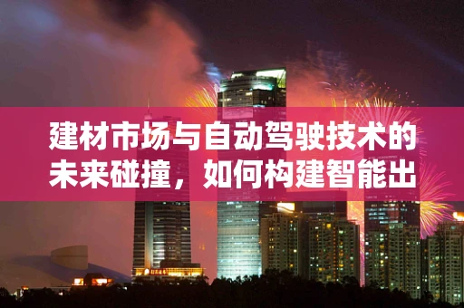 建材市场与自动驾驶技术的未来碰撞，如何构建智能出行的基础设施？