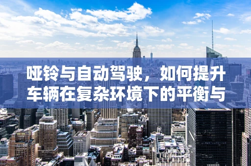 哑铃与自动驾驶，如何提升车辆在复杂环境下的平衡与稳定性？