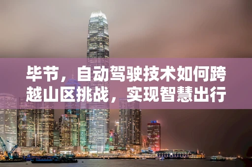 毕节，自动驾驶技术如何跨越山区挑战，实现智慧出行新篇章？