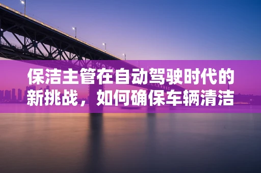 保洁主管在自动驾驶时代的新挑战，如何确保车辆清洁同时不干扰技术运行？