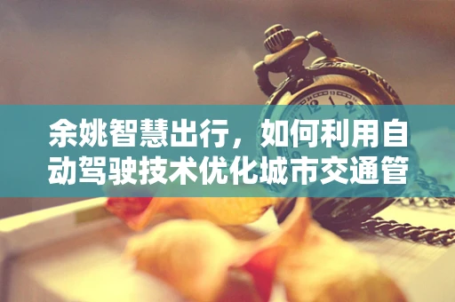 余姚智慧出行，如何利用自动驾驶技术优化城市交通管理？