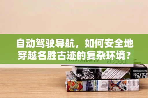 自动驾驶导航，如何安全地穿越名胜古迹的复杂环境？