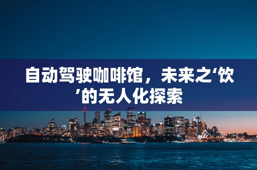 自动驾驶咖啡馆，未来之‘饮’的无人化探索
