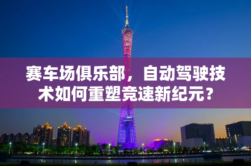 赛车场俱乐部，自动驾驶技术如何重塑竞速新纪元？