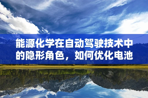 能源化学在自动驾驶技术中的隐形角色，如何优化电池续航与充电效率？
