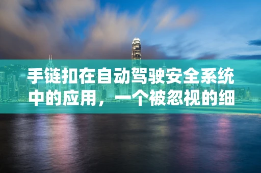 手链扣在自动驾驶安全系统中的应用，一个被忽视的细节，却能带来大不同？