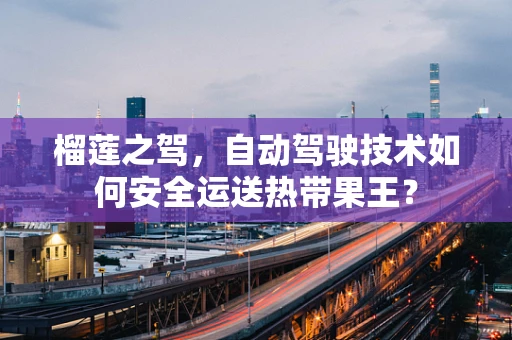 榴莲之驾，自动驾驶技术如何安全运送热带果王？