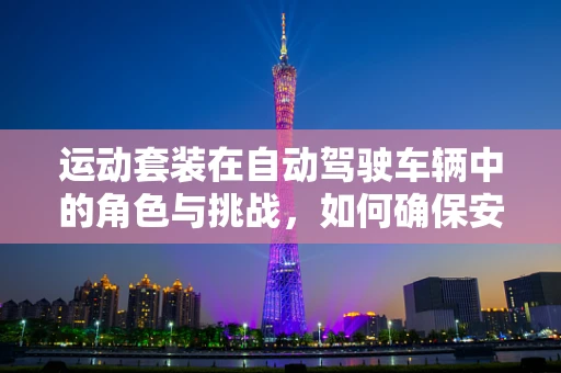 运动套装在自动驾驶车辆中的角色与挑战，如何确保安全与性能的平衡？