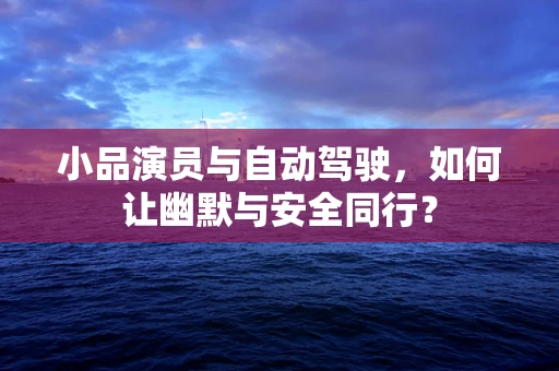 小品演员与自动驾驶，如何让幽默与安全同行？