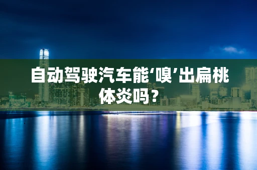自动驾驶汽车能‘嗅’出扁桃体炎吗？