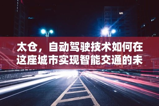 太仓，自动驾驶技术如何在这座城市实现智能交通的未来？