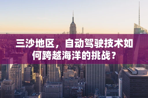 三沙地区，自动驾驶技术如何跨越海洋的挑战？