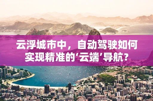 云浮城市中，自动驾驶如何实现精准的‘云端’导航？