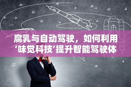 腐乳与自动驾驶，如何利用‘味觉科技’提升智能驾驶体验？