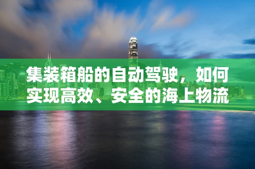 集装箱船的自动驾驶，如何实现高效、安全的海上物流？