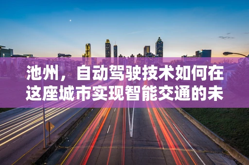 池州，自动驾驶技术如何在这座城市实现智能交通的未来？