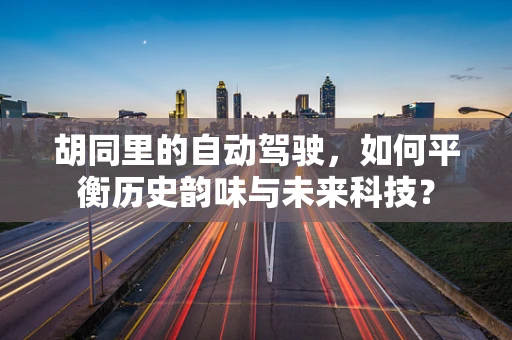 胡同里的自动驾驶，如何平衡历史韵味与未来科技？