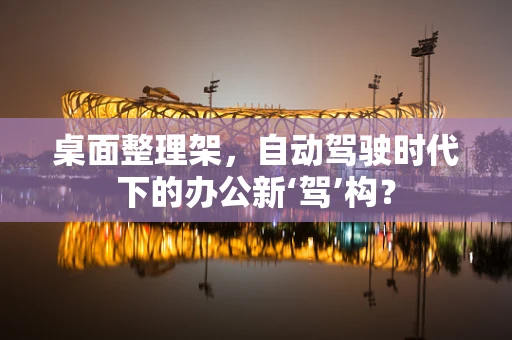 桌面整理架，自动驾驶时代下的办公新‘驾’构？