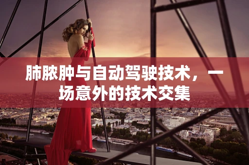 肺脓肿与自动驾驶技术，一场意外的技术交集