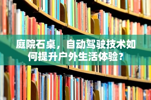 庭院石桌，自动驾驶技术如何提升户外生活体验？