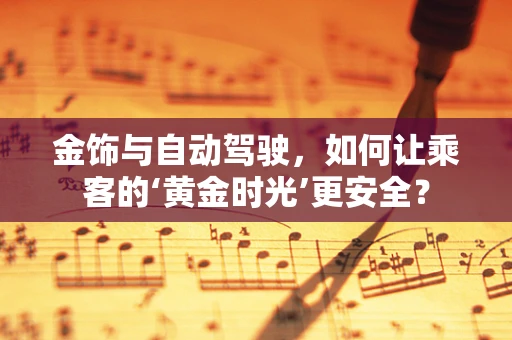 金饰与自动驾驶，如何让乘客的‘黄金时光’更安全？