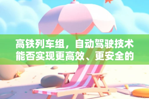 高铁列车组，自动驾驶技术能否实现更高效、更安全的运行？