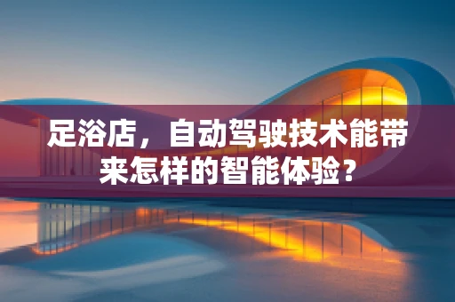 足浴店，自动驾驶技术能带来怎样的智能体验？