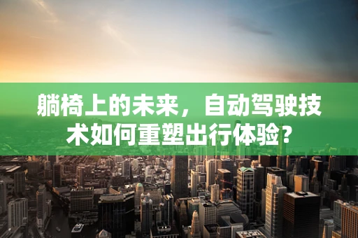 躺椅上的未来，自动驾驶技术如何重塑出行体验？