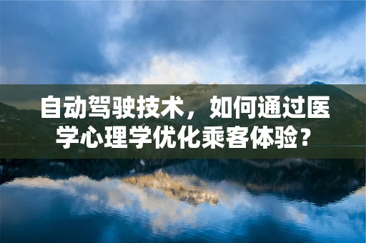 自动驾驶技术，如何通过医学心理学优化乘客体验？
