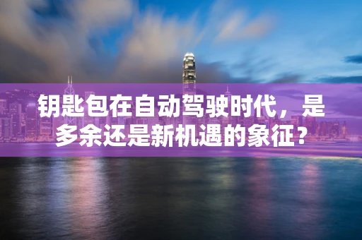 钥匙包在自动驾驶时代，是多余还是新机遇的象征？