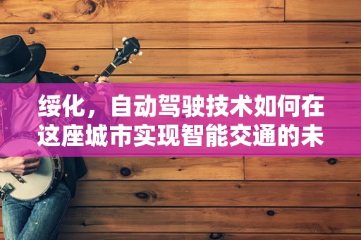 绥化，自动驾驶技术如何在这座城市实现智能交通的未来？