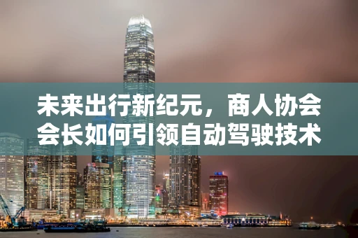 未来出行新纪元，商人协会会长如何引领自动驾驶技术融入商业社会？